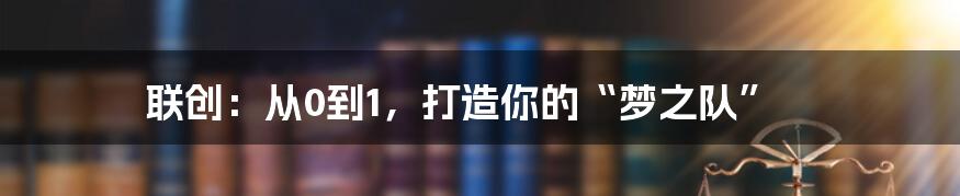 联创:从0到1,打造你的“梦之队”
