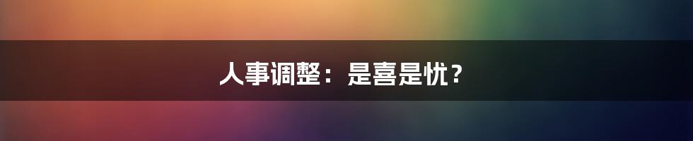 人事调整:是喜是忧?