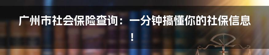 广州市社会保险查询:一分钟搞懂你的社保信息!