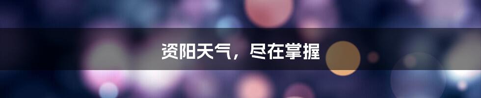 资阳天气,尽在掌握
