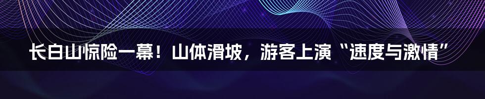 长白山惊险一幕!山体滑坡,游客上演“速度与激情”