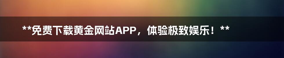 **免费下载黄金网站APP,体验极致娱乐!**