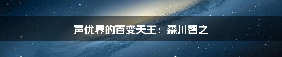 声优界的百变天王:森川智之