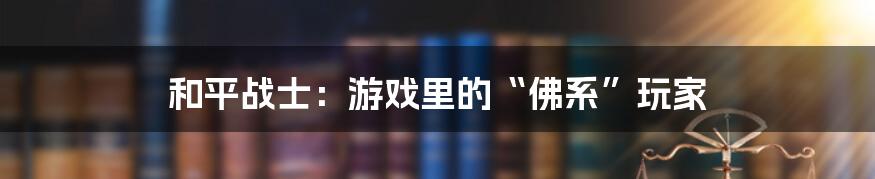 和平战士:游戏里的“佛系”玩家