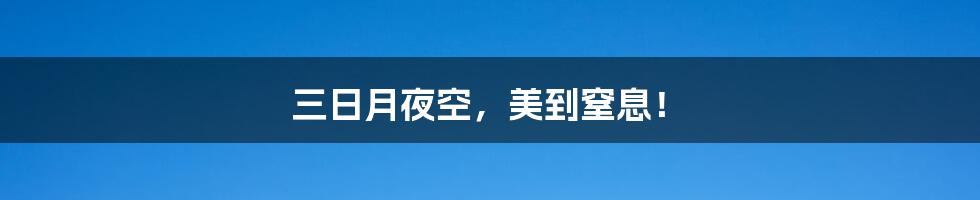三日月夜空,美到窒息!