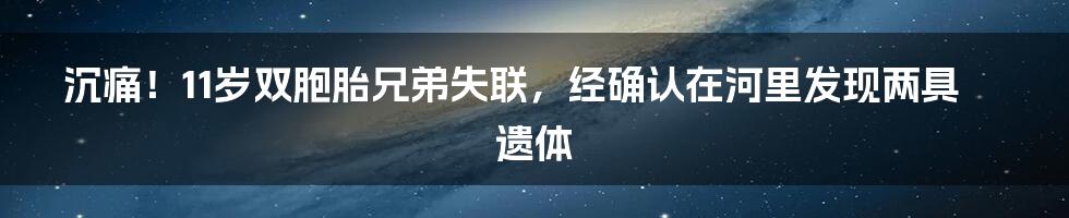 沉痛！11岁双胞胎兄弟失联，经确认在河里发现两具遗体