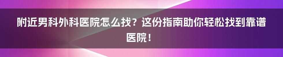 附近男科外科医院怎么找?这份指南助你轻松找到靠谱医院!