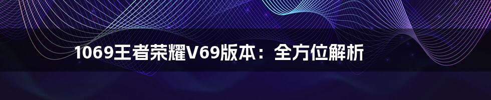 1069王者荣耀V69版本:全方位解析