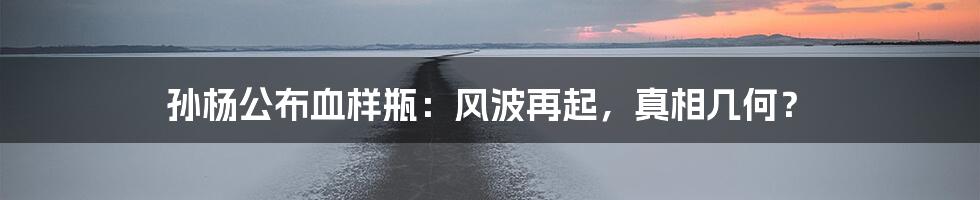 孙杨公布血样瓶:风波再起,真相几何?