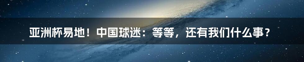 亚洲杯易地!中国球迷:等等,还有我们什么事?