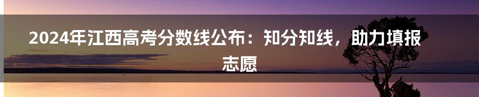 2024年江西高考分数线公布：知分知线，助力填报志愿