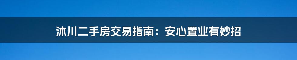 沐川二手房交易指南:安心置业有妙招