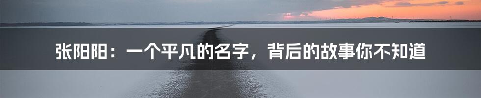 张阳阳:一个平凡的名字,背后的故事你不知道