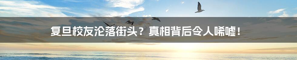 复旦校友沦落街头?真相背后令人唏嘘!
