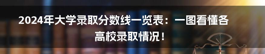 2024年大学录取分数线一览表:一图看懂各高校录取情况!