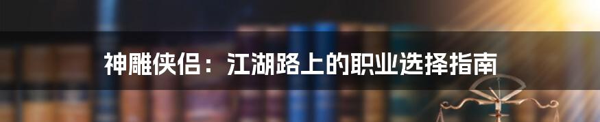 神雕侠侣:江湖路上的职业选择指南