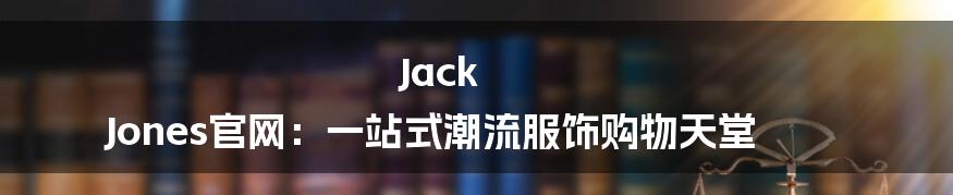 Jack Jones官网:一站式潮流服饰购物天堂