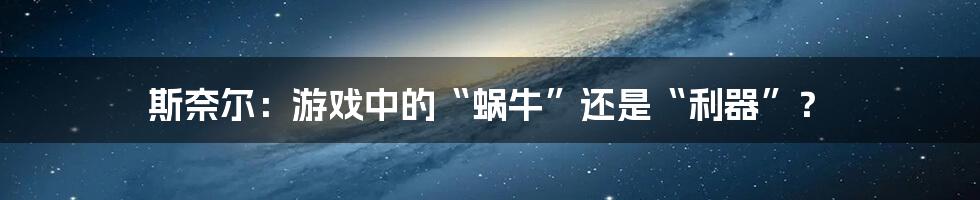 斯奈尔:游戏中的“蜗牛”还是“利器”?