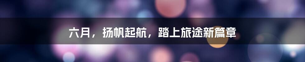 六月,扬帆起航,踏上旅途新篇章