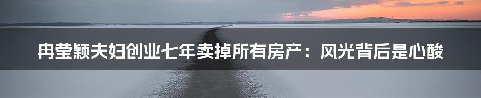 冉莹颖夫妇创业七年卖掉所有房产:风光背后是心酸