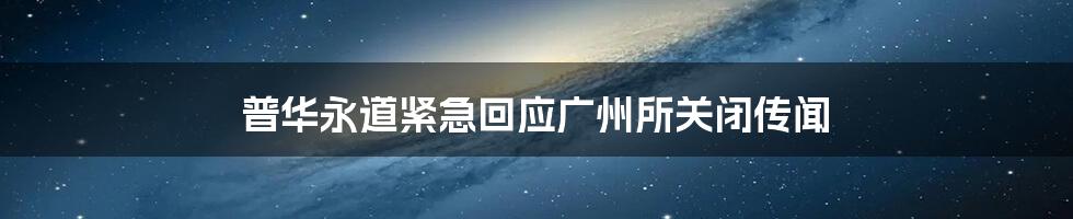 普华永道紧急回应广州所关闭传闻