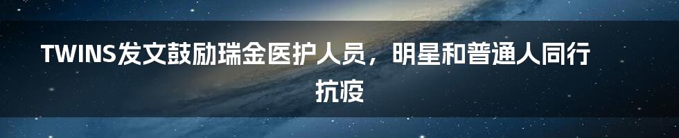 TWINS发文鼓励瑞金医护人员,明星和普通人同行抗疫