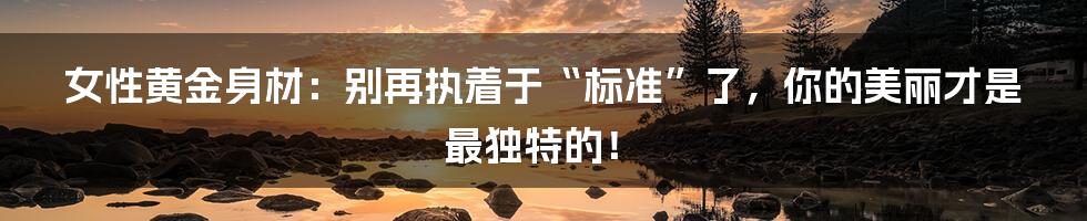 女性黄金身材:别再执着于“标准”了,你的美丽才是最独特的!