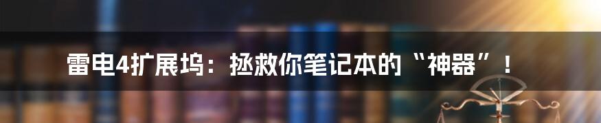 雷电4扩展坞:拯救你笔记本的“神器”!