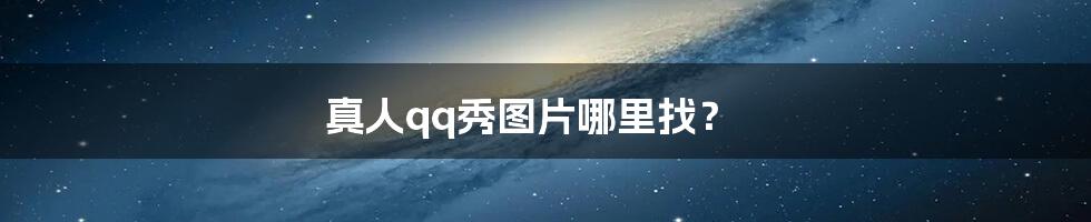 真人qq秀图片哪里找?