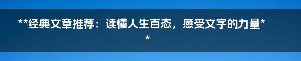 **经典文章推荐:读懂人生百态,感受文字的力量**