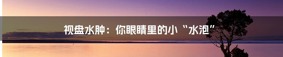 视盘水肿:你眼睛里的小“水泡”