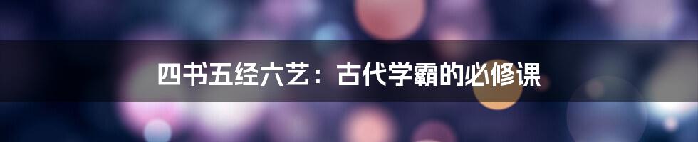 四书五经六艺:古代学霸的必修课
