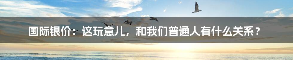 国际银价:这玩意儿,和我们普通人有什么关系?