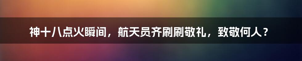 神十八点火瞬间,航天员齐刷刷敬礼,致敬何人?