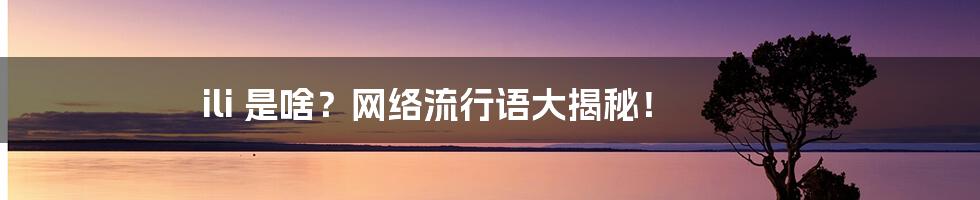 ili 是啥?网络流行语大揭秘!