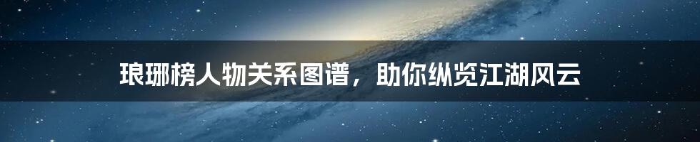 琅琊榜人物关系图谱，助你纵览江湖风云