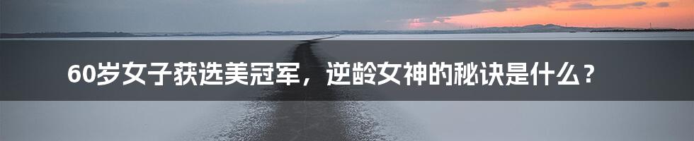 60岁女子获选美冠军,逆龄女神的秘诀是什么?