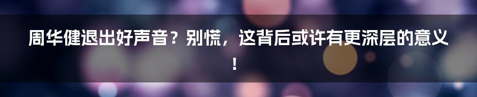 周华健退出好声音?别慌,这背后或许有更深层的意义!