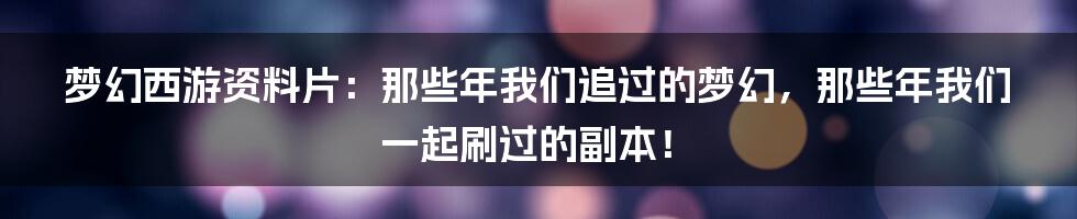 梦幻西游资料片:那些年我们追过的梦幻,那些年我们一起刷过的副本!