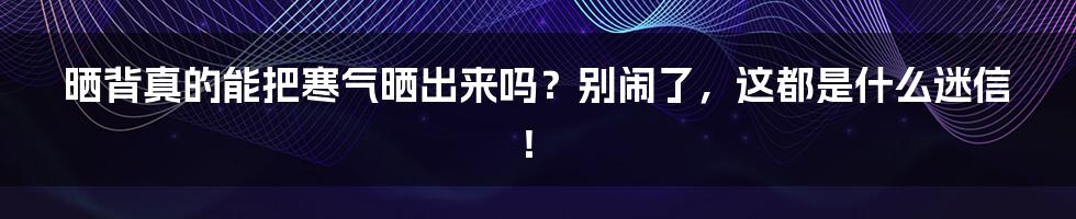 晒背真的能把寒气晒出来吗?别闹了,这都是什么迷信!