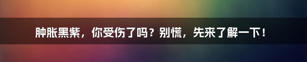 肿胀黑紫,你受伤了吗?别慌,先来了解一下!