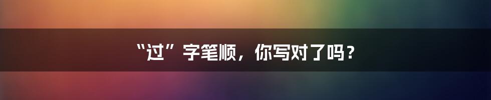 “过”字笔顺,你写对了吗?