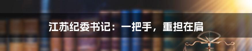 江苏纪委书记:一把手,重担在肩