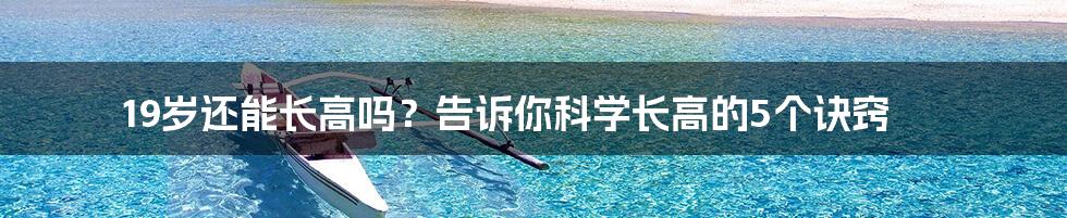 19岁还能长高吗?告诉你科学长高的5个诀窍