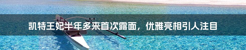 凯特王妃半年多来首次露面,优雅亮相引人注目