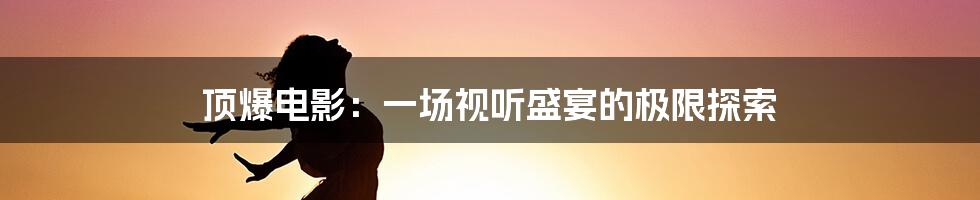 顶爆电影:一场视听盛宴的极限探索