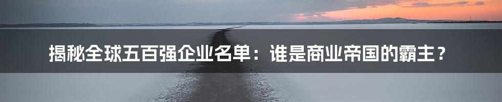 揭秘全球五百强企业名单:谁是商业帝国的霸主?