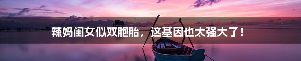 辣妈闺女似双胞胎,这基因也太强大了!
