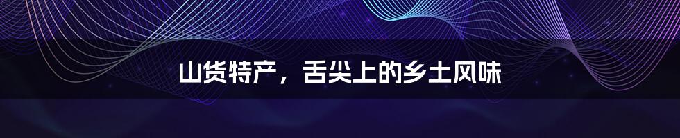 山货特产,舌尖上的乡土风味