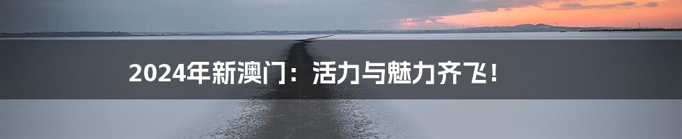 2024年新澳门:活力与魅力齐飞!